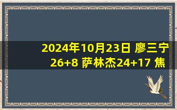 2024年10月23日 廖三宁26+8 萨林杰24+17 焦泊乔21+7 北控送广州4连败